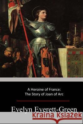 A Heroine of France: The Story of Joan of Arc Evelyn Everett-Green 9781547136568 Createspace Independent Publishing Platform - książka