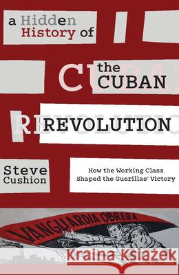 A Hidden History of the Cuban Revolution: How the Working Class Shaped the Guerillas' Victory Stephen Cushion 9781583675823 Monthly Review Press - książka