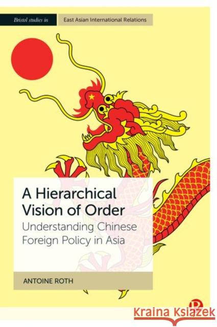 A Hierarchical Vision of Order: Understanding Chinese Foreign Policy in Asia Antoine Roth 9781529227505 Bristol University Press - książka