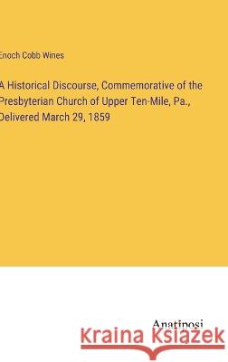A Historical Discourse, Commemorative of the Presbyterian Church of Upper Ten-Mile, Pa., Delivered March 29, 1859 Enoch Cobb Wines   9783382327255 Anatiposi Verlag - książka