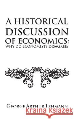 A Historical Discussion of Economics: Why Do Economists Disagree? George Arthur Lehmann 9781491882924 Authorhouse - książka