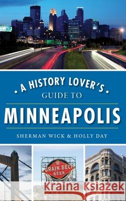 A History Lover's Guide to Minneapolis Sherman Wick Holly Day 9781540241566 History Press Library Editions - książka