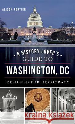 A History Lover's Guide to Washington, D.C.: Designed for Democracy Alison B. Fortier 9781540210401 History Press Library Editions - książka