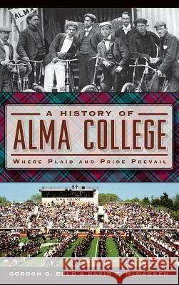 A History of Alma College: Where Plaid and Pride Prevail Gordon G. Beld David C. McMacken 9781540222930 History Press Library Editions - książka