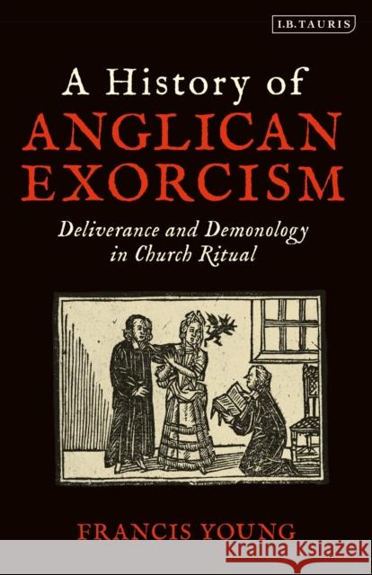 A History of Anglican Exorcism: Deliverance and Demonology in Church Ritual Francis Young 9780567692931 T&T Clark - książka