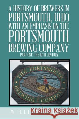 A History of Brewers in Portsmouth, Ohio with an Emphasis on the Portsmouth Brewing Company Part One: The 19th Century William Cullen 9781524559892 Xlibris - książka