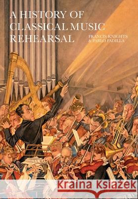 A History of Classical Music Rehearsal Francis Knights Pablo Padilla Simon John Paterson 9781912271993 Peacock Press - książka