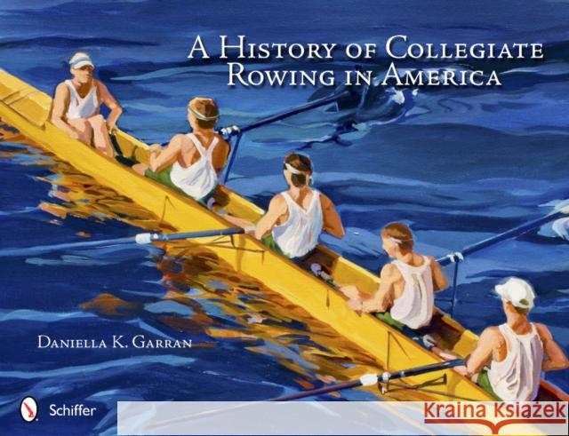 A History of Collegiate Rowing in America Daniella K. Garran 9780764341823 Schiffer Publishing, Ltd. - książka