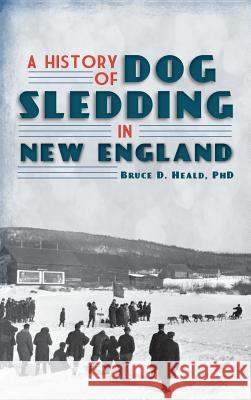 A History of Dog Sledding in New England Bruce D. Heald 9781540230201 History Press Library Editions - książka