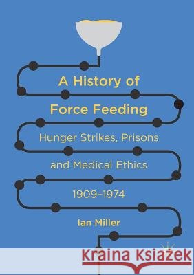 A History of Force Feeding: Hunger Strikes, Prisons and Medical Ethics, 1909-1974 Miller, Ian 9783319809663 Palgrave MacMillan - książka