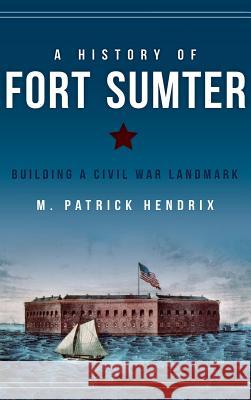 A History of Fort Sumter: Building a Civil War Landmark M. Patrick Hendrix 9781540223425 History Press Library Editions - książka