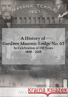 A History of Gardner Masonic Lodge No. 65: In Celebration of 150 Years 1868 - 2018 Alex G. Powers Robert C. Talbott Darin E. Scorza 9781684541973 Alex G. Powers DBA Hl Media - książka