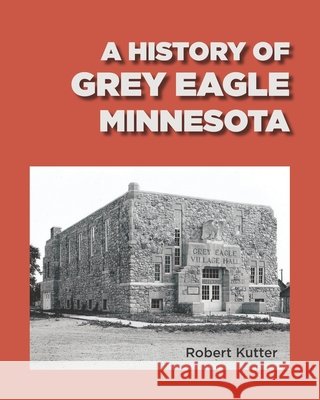 A History of Grey Eagle, Minnesota Robert Kutter, The Grey Eagle Library Association, Jan Sass 9798534001396 Independently Published - książka