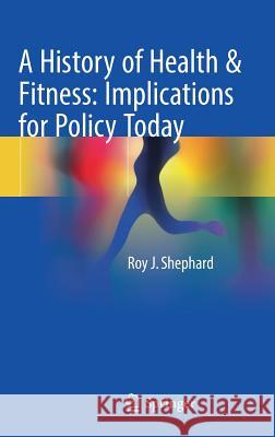 A History of Health & Fitness: Implications for Policy Today Roy J. Shephard 9783319650968 Springer - książka