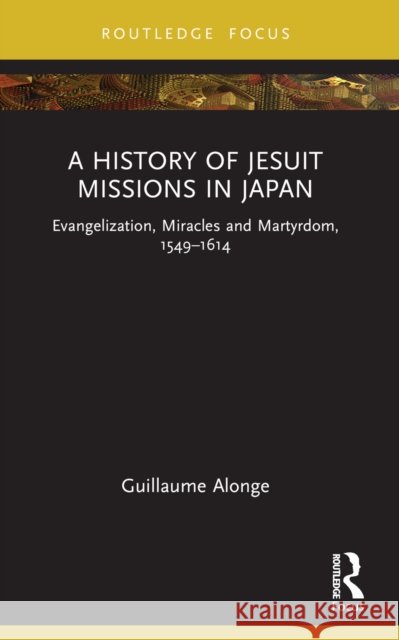 A History of Jesuit Missions in Japan: Evangelization, Miracles and Martyrdom, 1549-1614 Guillaume Alonge 9781032229782 Routledge - książka
