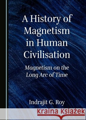 A History of Magnetism in Human Civilisation: Magnetism on the Long Arc of Time Indrajit G. Roy 9781527566088 Cambridge Scholars Publishing - książka