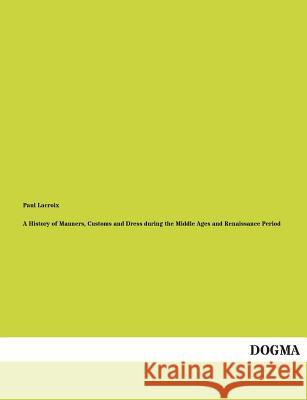 A History of Manners, Customs and Dress During the Middle Ages and Renaissance Period Paul LaCroix 9783955079079 Dogma - książka