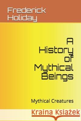 A History of Mythical Beings: Mythical Creatures Frederick Holiday 9798533475044 Independently Published - książka
