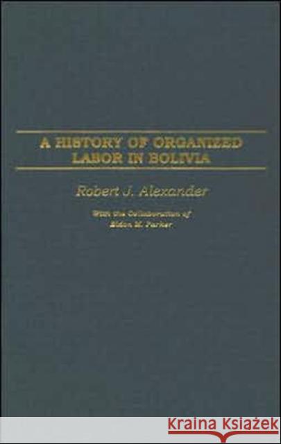 A History of Organized Labor in Bolivia Robert Jackson Alexander Eldon M. Parker 9780275977443 Praeger Publishers - książka