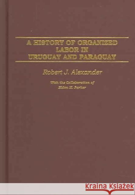 A History of Organized Labor in Uruguay and Paraguay Robert Jackson Alexander 9780275977450 Praeger Publishers - książka