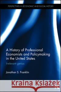 A History of Professional Economists and Policymaking in the United States: Irrelevant Genius Jonathan Franklin 9781138913752 Routledge - książka