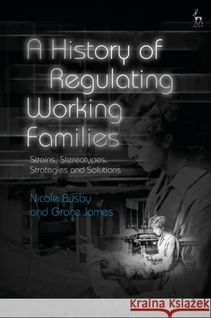 A History of Regulating Working Families: Strains, Stereotypes, Strategies and Solutions Nicole Busby Grace James 9781509943456 Hart Publishing - książka
