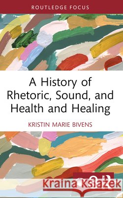 A History of Rhetoric, Sound, and Health and Healing Kristin Marie Bivens 9781032724409 Taylor & Francis Ltd - książka