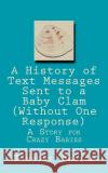 A History of Text Messages Sent to a Baby Clam (Without One Response): A Story for Crazy Babies Timothy Ballan 9781537342979 Createspace Independent Publishing Platform