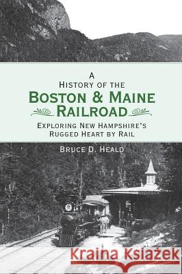 A History of the Boston and Maine Railroad: Exploring New Hampshire's Rugged Heart by Rail Bruce D. Heald 9781540218216 History Press Library Editions - książka