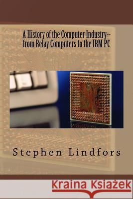 A History of the Computer Industry: From Relay Computers to the IBM PC Stephen Lindfors 9781514690802 Createspace Independent Publishing Platform - książka