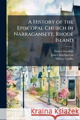 A History of the Episcopal Church in Narragansett, Rhode Island: Including a History of Other Episcopal Churches in the State, Volume 1, Part 1 James Macsparran 9781144829856  - książka