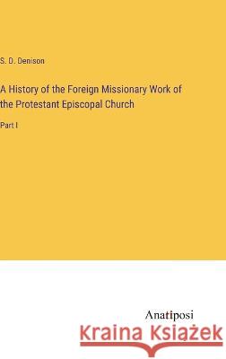 A History of the Foreign Missionary Work of the Protestant Episcopal Church: Part I S D Denison   9783382162436 Anatiposi Verlag - książka