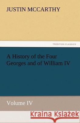 A History of the Four Georges and of William IV, Volume IV Professor of History Justin McCarthy (University of Louisville Cardiff University, School of Engineering) 9783847241232 Tredition Classics - książka