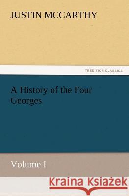 A History of the Four Georges, Volume I Professor of History Justin McCarthy (University of Louisville Cardiff University, School of Engineering) 9783847241287 Tredition Classics - książka