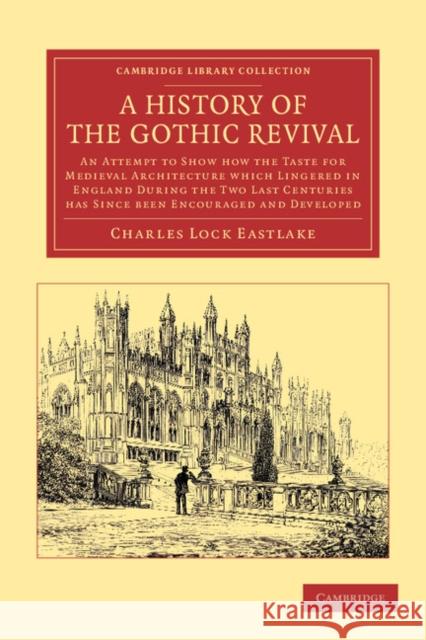 A History of the Gothic Revival: An Attempt to Show How the Taste for Medieval Architecture Which Lingered in England During the Two Last Centuries Ha Eastlake, Charles Locke 9781108051910 Cambridge University Press - książka