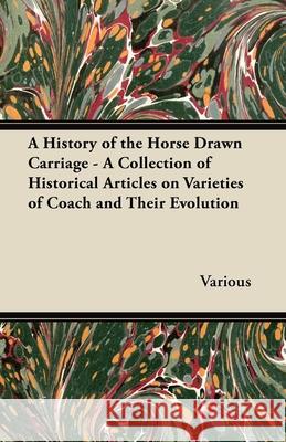 A History of the Horse Drawn Carriage - A Collection of Historical Articles on Varieties of Coach and Their Evolution Various 9781447414209 Whitley Press - książka