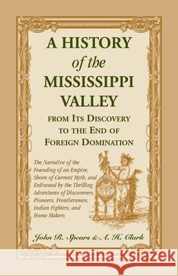 A History Of The Mississippi Valley From Its Discovery To The End Of Foreign Domination. The Narrative of the Founding of an Empire, Shorn of Current Myth, and Enlivened by the Thrilling Adventures of John R Spears 9780788421068 Heritage Books - książka