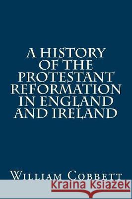 A History of the Protestant Reformation in England and Ireland William Cobbett 9781974650446 Createspace Independent Publishing Platform - książka