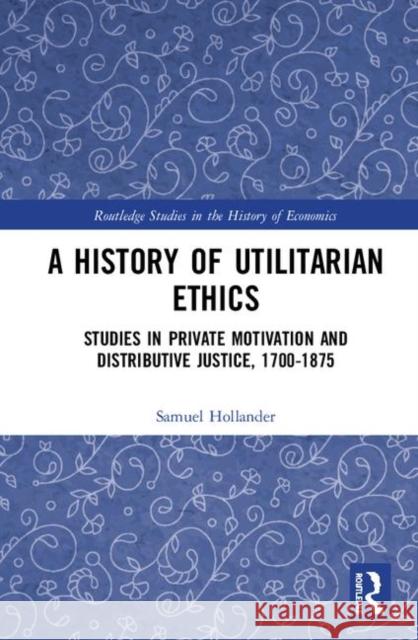 A History of Utilitarian Ethics: Studies in Private Motivation and Distributive Justice, 1700-1875 Samuel Hollander 9780367243876 Routledge - książka