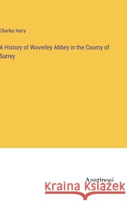 A History of Waverley Abbey in the County of Surrey Charles Kerry   9783382129439 Anatiposi Verlag - książka
