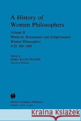 A History of Women Philosophers: Medieval, Renaissance and Enlightenment Women Philosophers A.D. 500–1600 M. E. Waithe 9789024735723 Springer - książka