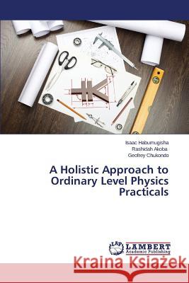 A Holistic Approach to Ordinary Level Physics Practicals Habumugisha Isaac                        Akoba Rashidah                           Chukondo Geofrey 9783659103803 LAP Lambert Academic Publishing - książka