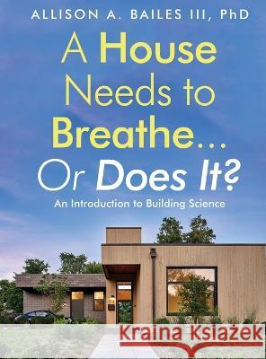 A House Needs to Breathe...Or Does It?: An Introduction to Building Science Allison A., III Bailes 9781958711125 Bright Communiations LLC - książka