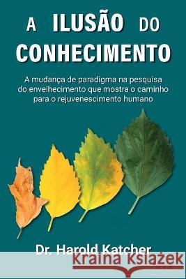 A ilusão do conhecimento: A mudança de paradigma na pesquisa do envelhecimento que mostra o caminho para o rejuvenescimento humano Katcher, Harold 9788554106140 Ntz - książka