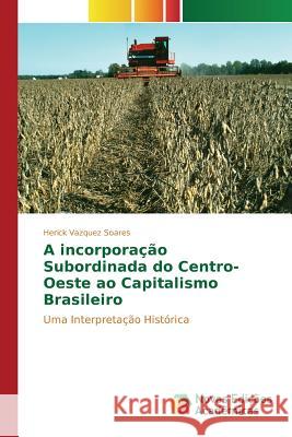 A incorporação Subordinada do Centro-Oeste ao Capitalismo Brasileiro Vazquez Soares Herick 9786130167967 Novas Edicoes Academicas - książka