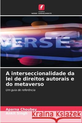 A interseccionalidade da lei de direitos autorais e do metaverso Aparna Choubey Ankit Singh 9786207785261 Edicoes Nosso Conhecimento - książka