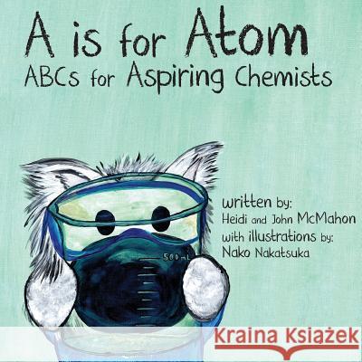 A is for Atom: ABCs for Aspiring Chemists Heidi McMahon John McMahon Nako Nakatsuka 9780692952269 Pawlingpress - książka