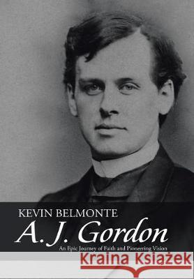 A. J. Gordon: An Epic Journey of Faith and Pioneering Vision Kevin Belmonte 9781512799736 WestBow Press - książka