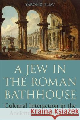 A Jew in the Roman Bathhouse: Cultural Interaction in the Ancient Mediterranean Yaron Eliav 9780691243436 Princeton University Press - książka