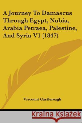 A Journey To Damascus Through Egypt, Nubia, Arabia Petraea, Palestine, And Syria V1 (1847) Viscoun Castlereagh 9780548868157  - książka